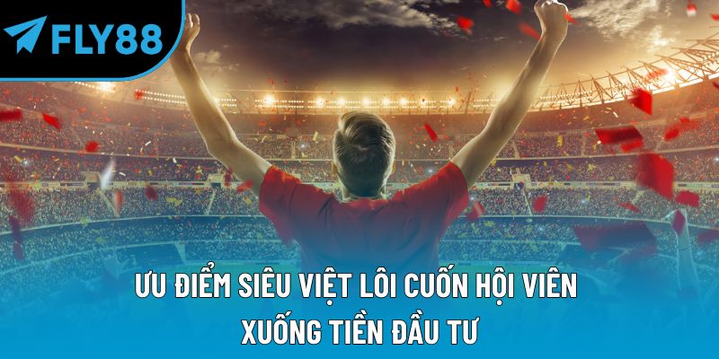 Ưu điểm siêu việt lôi cuốn hội viên xuống tiền đầu tư