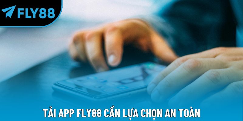 Tải app Fly88 cần lựa chọn an toàn